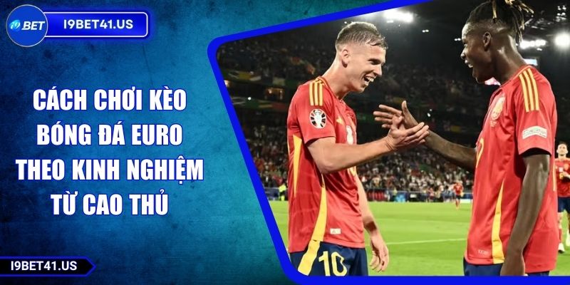 Cách Chơi Kèo Bóng Đá EURO Theo Kinh Nghiệm Từ Cao Thủ