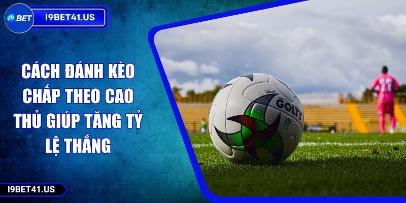 Cách Đánh Kèo Chấp Theo Cao Thủ Giúp Tăng Tỷ Lệ Thắng